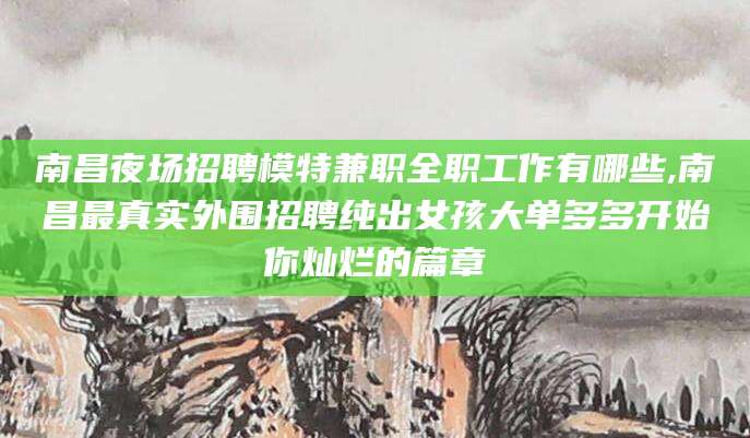 娄底南昌夜场招聘模特兼职全职工作有哪些,南昌最真实外围招聘纯出女孩大单多多开始你灿烂的篇章