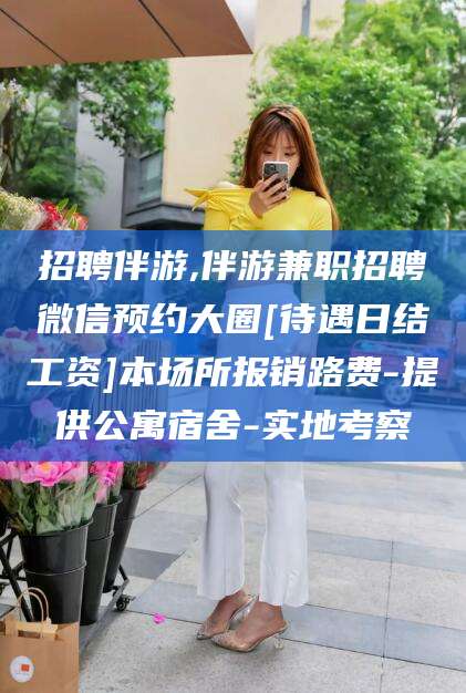 娄底招聘伴游,伴游兼职招聘微信预约大圈[待遇日结工资]本场所报销路费-提供公寓宿舍-实地考察