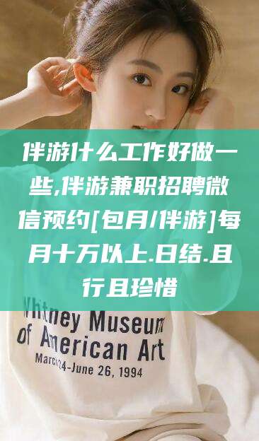 娄底伴游什么工作好做一些,伴游兼职招聘微信预约[包月/伴游]每月十万以上.日结.且行且珍惜