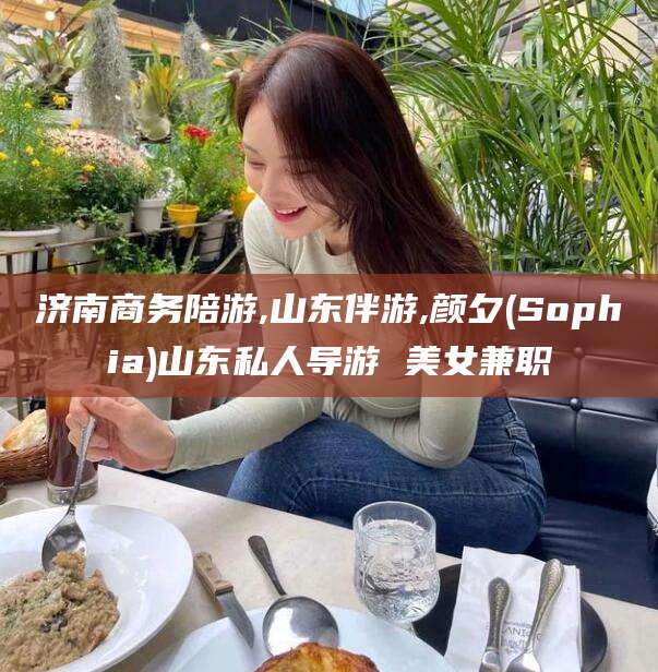 娄底济南商务陪游,山东伴游,颜夕(Sophia)山东私人导游 美女兼职
