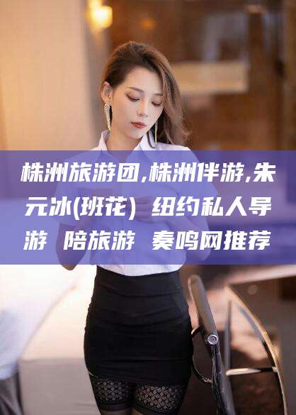 娄底株洲旅游团,株洲伴游,朱元冰(班花) 纽约私人导游 陪旅游 奏鸣网推荐