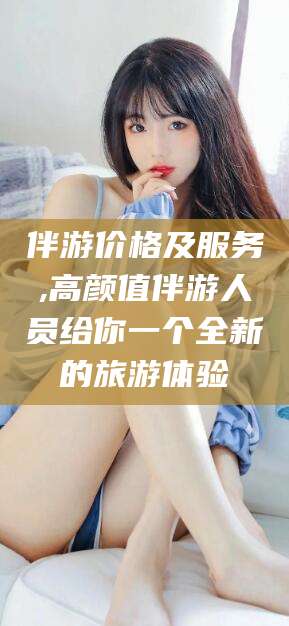 娄底伴游价格及服务,高颜值伴游人员给你一个全新的旅游体验