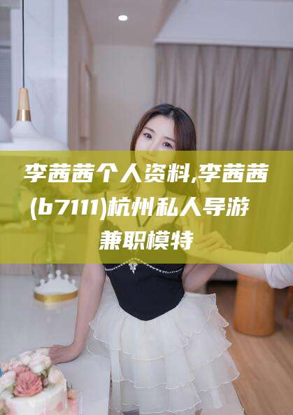 娄底李茜茜个人资料,李茜茜(b7111)杭州私人导游 兼职模特