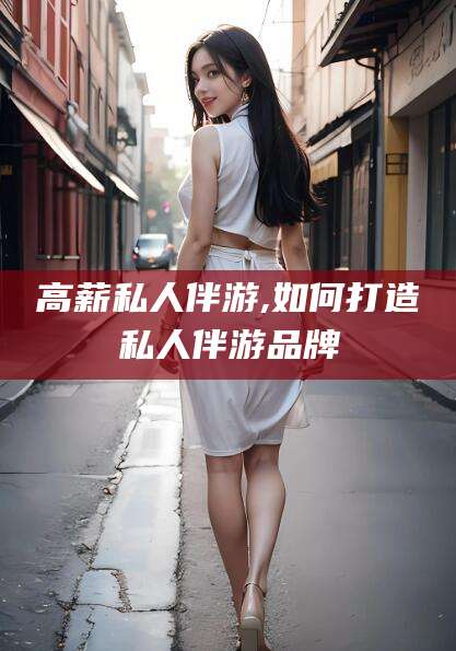 娄底高薪私人伴游,如何打造私人伴游品牌