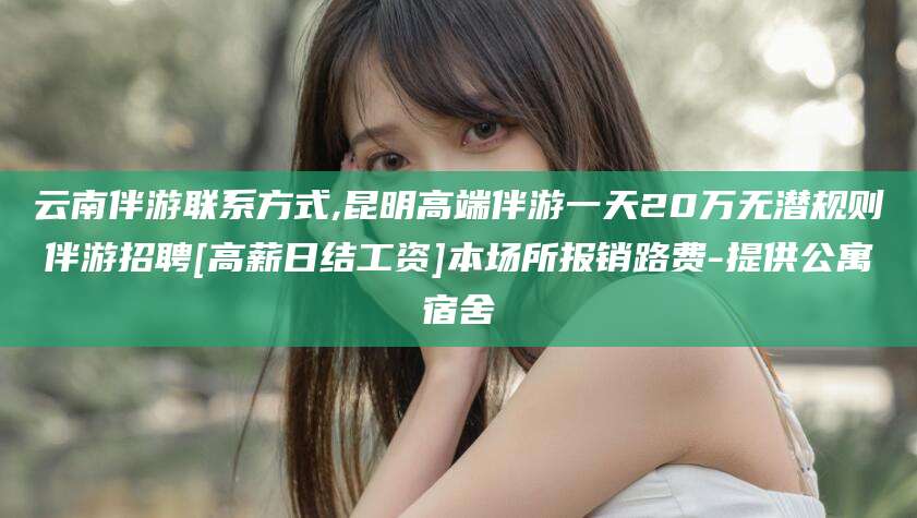 娄底云南伴游联系方式,昆明高端伴游一天20万无潜规则伴游招聘[高薪日结工资]本场所报销路费-提供公寓宿舍