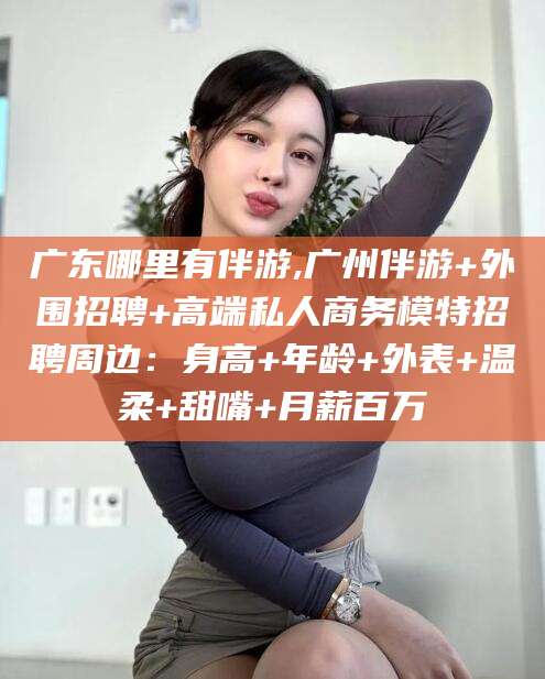 娄底广东哪里有伴游,广州伴游+外围招聘+高端私人商务模特招聘周边：身高+年龄+外表+温柔+甜嘴+月薪百万