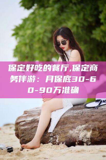 娄底保定好吃的餐厅,保定商务伴游：月保底30-60-90万准确