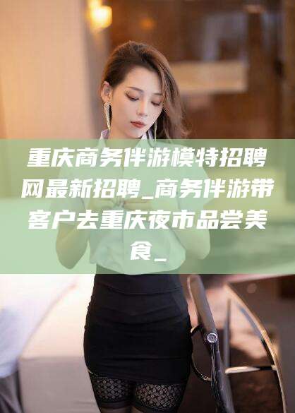 娄底重庆商务伴游模特招聘网最新招聘_商务伴游带客户去重庆夜市品尝美食_
