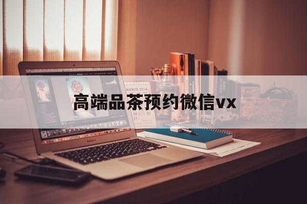 娄底关于高端品茶预约微信vx的信息