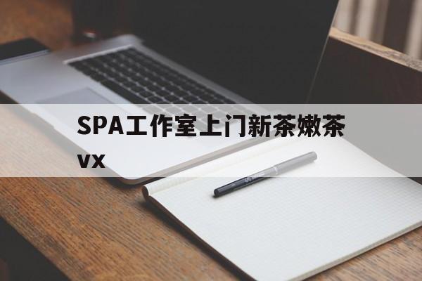 娄底广州哪里可以找约茶新茶的品茶地最新资讯（谁能告诉我哪里有娄底SPA工作室上门新茶嫩茶vx？）